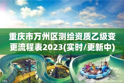 重慶市萬州區測繪資質乙級變更流程表2023(實時/更新中)