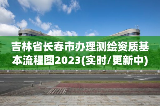 吉林省長春市辦理測繪資質(zhì)基本流程圖2023(實時/更新中)