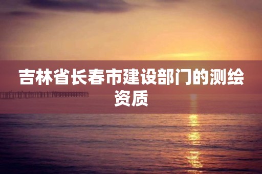 吉林省長春市建設部門的測繪資質