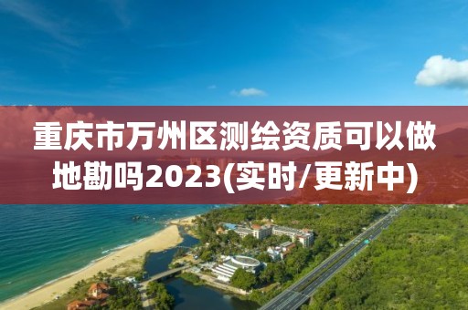 重慶市萬州區(qū)測繪資質(zhì)可以做地勘嗎2023(實時/更新中)