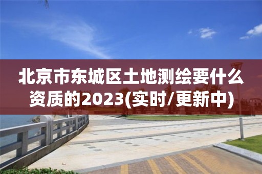 北京市東城區(qū)土地測繪要什么資質的2023(實時/更新中)