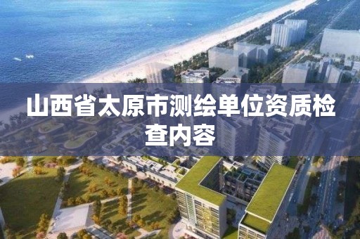 山西省太原市測繪單位資質檢查內容