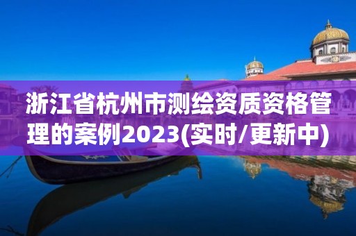 浙江省杭州市測繪資質資格管理的案例2023(實時/更新中)