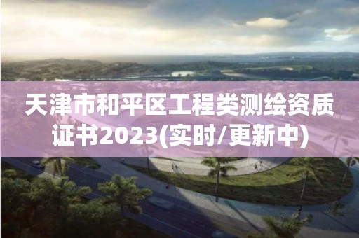 天津市和平區(qū)工程類測繪資質(zhì)證書2023(實時/更新中)