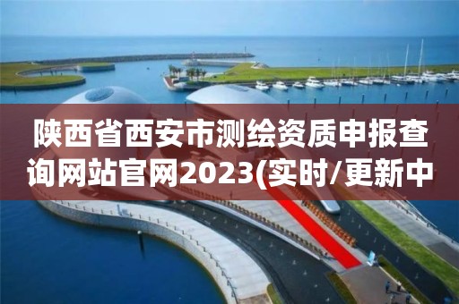 陜西省西安市測繪資質申報查詢網站官網2023(實時/更新中)