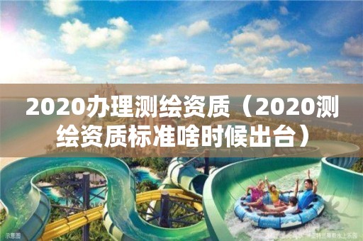 2020辦理測繪資質（2020測繪資質標準啥時候出臺）