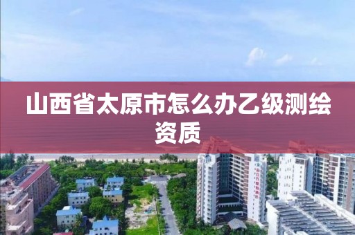 山西省太原市怎么辦乙級測繪資質(zhì)