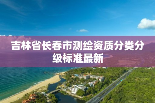 吉林省長春市測繪資質分類分級標準最新