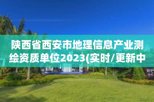 陜西省西安市地理信息產(chǎn)業(yè)測(cè)繪資質(zhì)單位2023(實(shí)時(shí)/更新中)