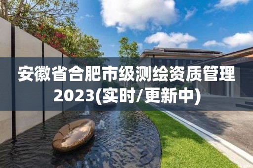 安徽省合肥市級測繪資質管理2023(實時/更新中)