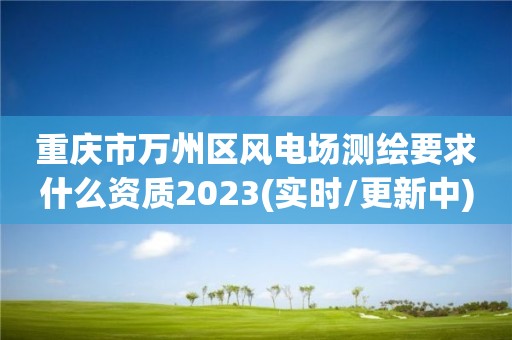 重慶市萬州區風電場測繪要求什么資質2023(實時/更新中)