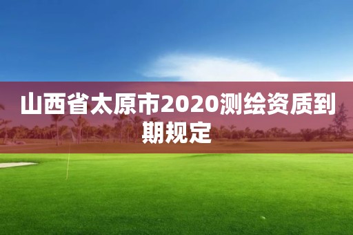 山西省太原市2020測繪資質到期規定