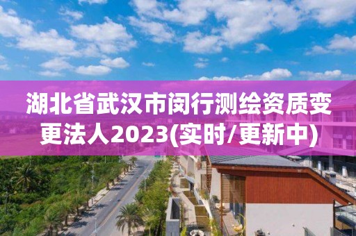 湖北省武漢市閔行測繪資質變更法人2023(實時/更新中)