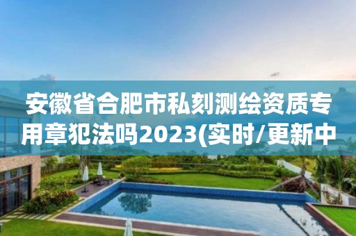 安徽省合肥市私刻測繪資質專用章犯法嗎2023(實時/更新中)