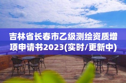 吉林省長(zhǎng)春市乙級(jí)測(cè)繪資質(zhì)增項(xiàng)申請(qǐng)書(shū)2023(實(shí)時(shí)/更新中)