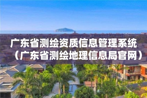 廣東省測繪資質信息管理系統（廣東省測繪地理信息局官網）