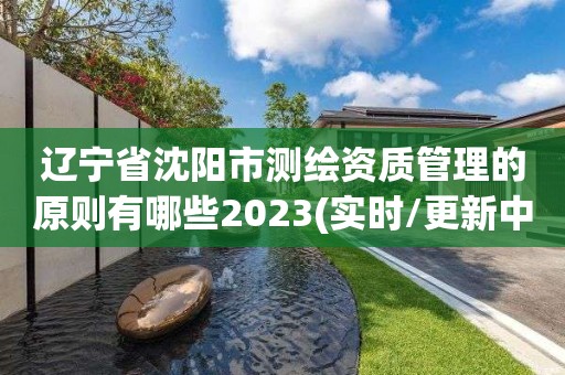 遼寧省沈陽市測繪資質管理的原則有哪些2023(實時/更新中)