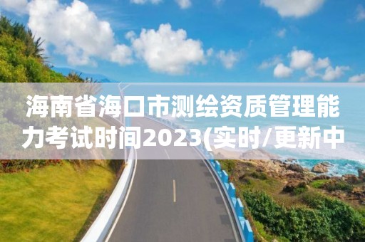 海南省?？谑袦y(cè)繪資質(zhì)管理能力考試時(shí)間2023(實(shí)時(shí)/更新中)