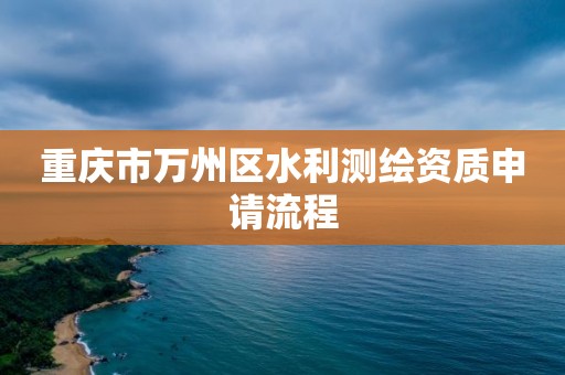 重慶市萬州區水利測繪資質申請流程