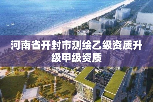 河南省開封市測繪乙級資質升級甲級資質