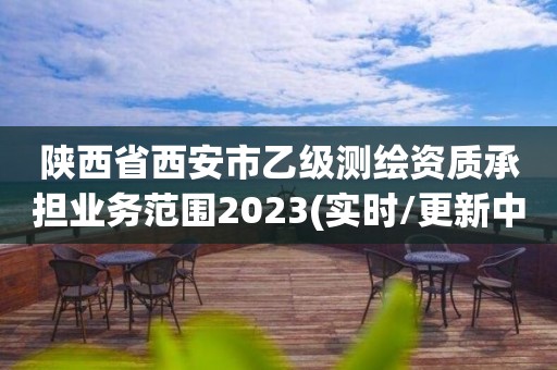 陜西省西安市乙級測繪資質(zhì)承擔(dān)業(yè)務(wù)范圍2023(實時/更新中)