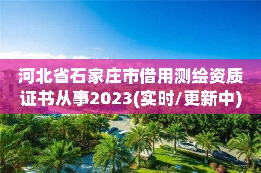 河北省石家莊市借用測繪資質證書從事2023(實時/更新中)