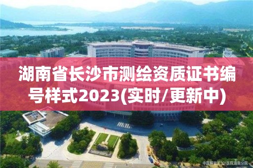 湖南省長沙市測繪資質證書編號樣式2023(實時/更新中)