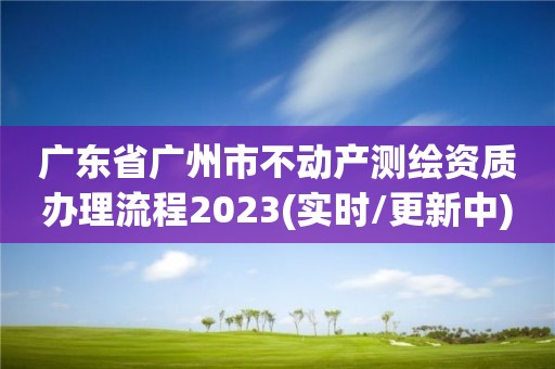 廣東省廣州市不動(dòng)產(chǎn)測繪資質(zhì)辦理流程2023(實(shí)時(shí)/更新中)