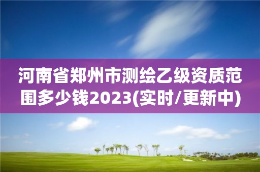 河南省鄭州市測繪乙級資質范圍多少錢2023(實時/更新中)