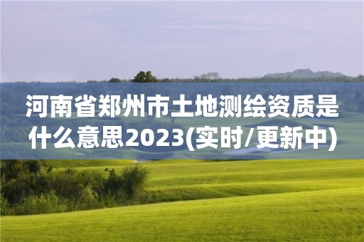 河南省鄭州市土地測(cè)繪資質(zhì)是什么意思2023(實(shí)時(shí)/更新中)