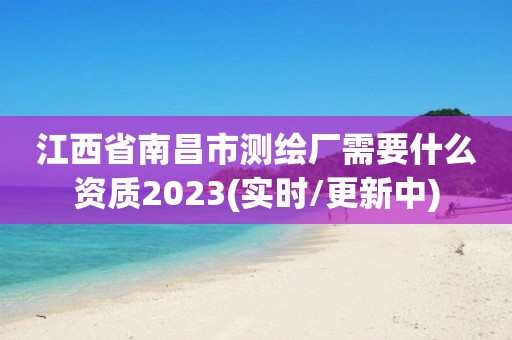 江西省南昌市測繪廠需要什么資質2023(實時/更新中)