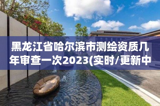 黑龍江省哈爾濱市測繪資質(zhì)幾年審查一次2023(實時/更新中)