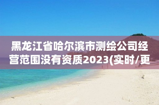 黑龍江省哈爾濱市測繪公司經(jīng)營范圍沒有資質(zhì)2023(實(shí)時(shí)/更新中)