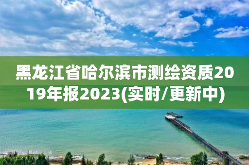 黑龍江省哈爾濱市測繪資質2019年報2023(實時/更新中)