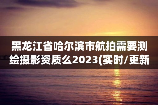 黑龍江省哈爾濱市航拍需要測繪攝影資質(zhì)么2023(實(shí)時(shí)/更新中)