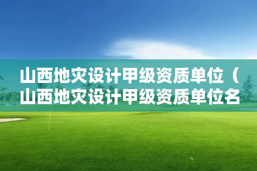 山西地災設計甲級資質單位（山西地災設計甲級資質單位名錄）