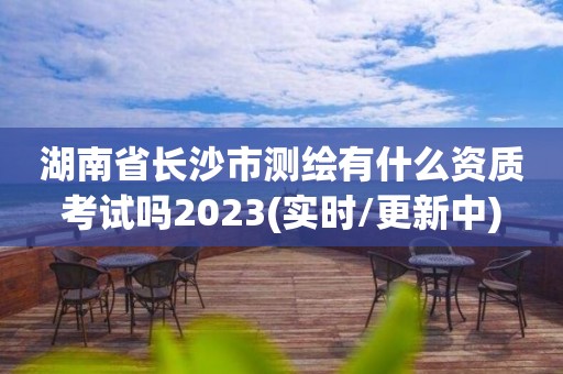 湖南省長沙市測繪有什么資質考試嗎2023(實時/更新中)