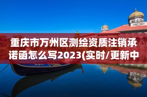 重慶市萬州區測繪資質注銷承諾函怎么寫2023(實時/更新中)