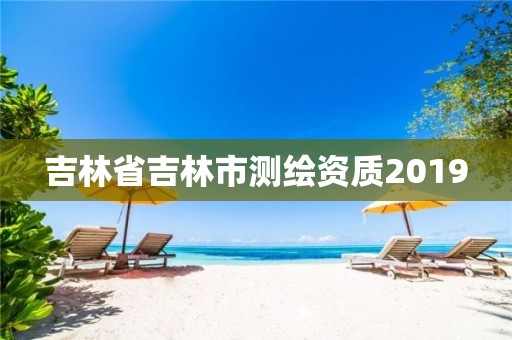 吉林省吉林市測繪資質2019