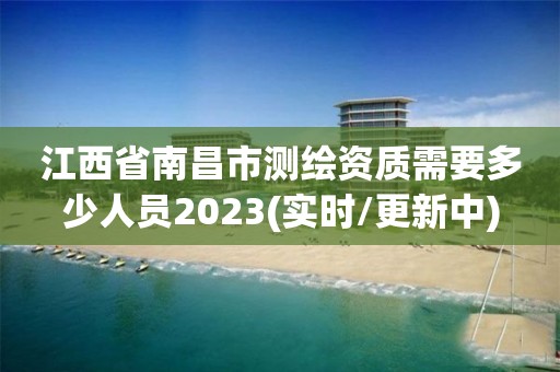 江西省南昌市測(cè)繪資質(zhì)需要多少人員2023(實(shí)時(shí)/更新中)