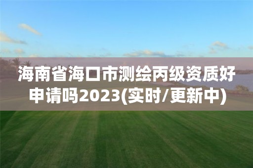 海南省海口市測繪丙級資質好申請嗎2023(實時/更新中)