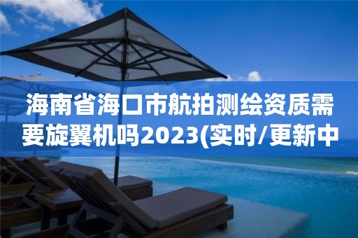 海南省?？谑泻脚臏y繪資質需要旋翼機嗎2023(實時/更新中)