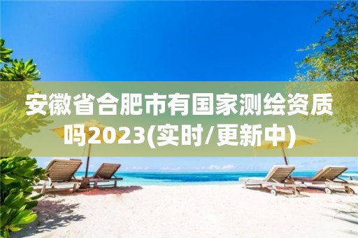 安徽省合肥市有國家測繪資質嗎2023(實時/更新中)