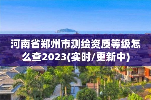 河南省鄭州市測繪資質(zhì)等級怎么查2023(實時/更新中)