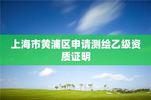 上海市黃浦區(qū)申請測繪乙級資質(zhì)證明