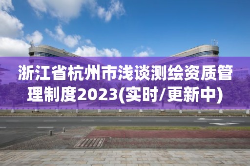 浙江省杭州市淺談測繪資質(zhì)管理制度2023(實(shí)時(shí)/更新中)