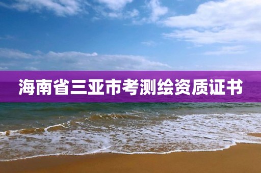 海南省三亞市考測繪資質證書