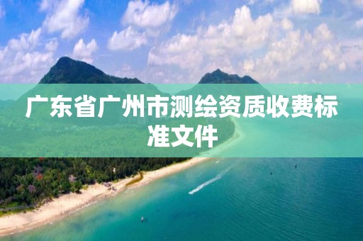 廣東省廣州市測繪資質收費標準文件