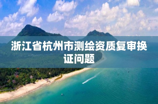 浙江省杭州市測繪資質復審換證問題