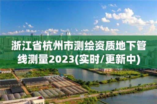 浙江省杭州市測繪資質(zhì)地下管線測量2023(實(shí)時(shí)/更新中)